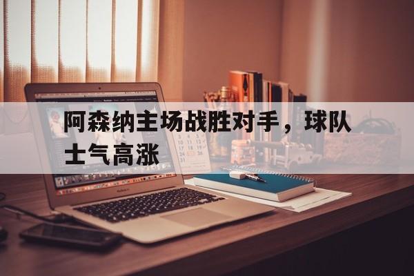 leisu-阿森纳主场战胜对手，球队士气高涨